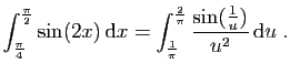 $ \displaystyle{
\int_{\frac{\pi}{4}}^{\frac{\pi}{2}} \sin(2x) \mathrm{d}x =
\...
...{\frac{1}{\pi}}^{\frac{2}{\pi}} \frac{\sin(\frac{1}{u})}{u^2} \mathrm{d}u\;.
}$