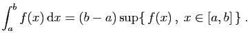 $\displaystyle \int_a^b f(x) \mathrm{d}x = (b-a)\sup\{ f(x) ,\;x\in[a,b] \}\;.
$